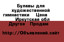 Булавы для художественной гимнастики  › Цена ­ 1 500 - Иркутская обл. Другое » Продам   
